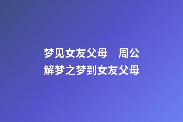 梦见女友父母　周公解梦之梦到女友父母